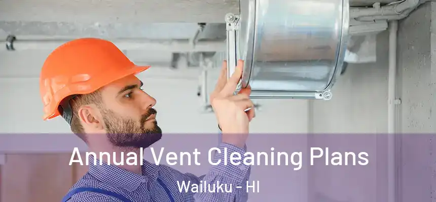  Annual Vent Cleaning Plans Wailuku - HI